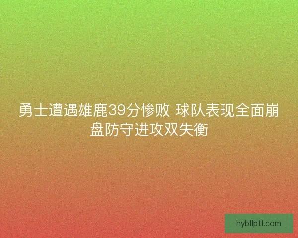勇士遭遇雄鹿39分惨败 球队表现全面崩盘防守进攻双失衡