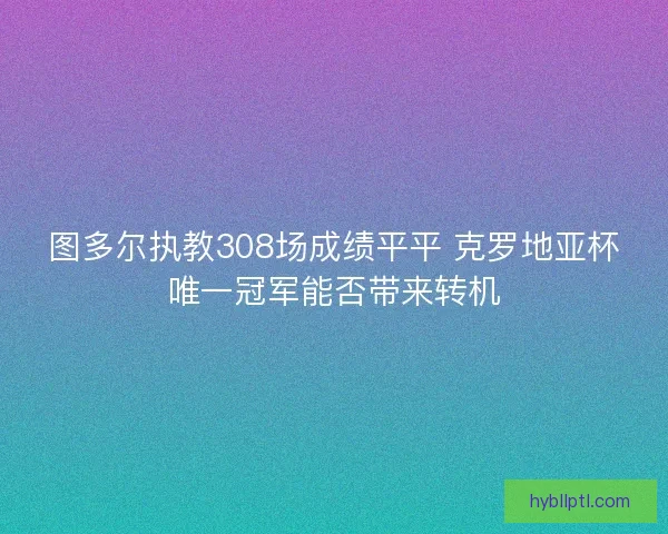图多尔执教308场成绩平平 克罗地亚杯唯一冠军能否带来转机