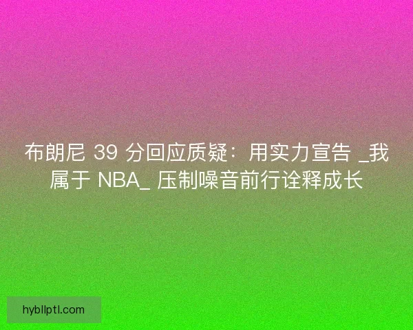 布朗尼 39 分回应质疑：用实力宣告 _我属于 NBA_ 压制噪音前行诠释成长
