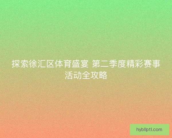 探索徐汇区体育盛宴 第二季度精彩赛事活动全攻略 探索徐汇区体育盛宴 第二季度精彩赛事活动全攻略