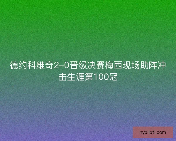 德约科维奇2-0晋级决赛梅西现场助阵冲击生涯第100冠