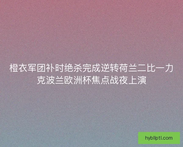 橙衣军团补时绝杀完成逆转荷兰二比一力克波兰欧洲杯焦点战夜上演 橙衣军团补时绝杀完成逆转荷兰二比一力克波兰欧洲杯焦点战夜上演