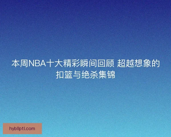 本周NBA十大精彩瞬间回顾 超越想象的扣篮与绝杀集锦
