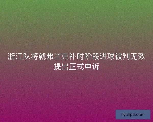 浙江队将就弗兰克补时阶段进球被判无效提出正式申诉