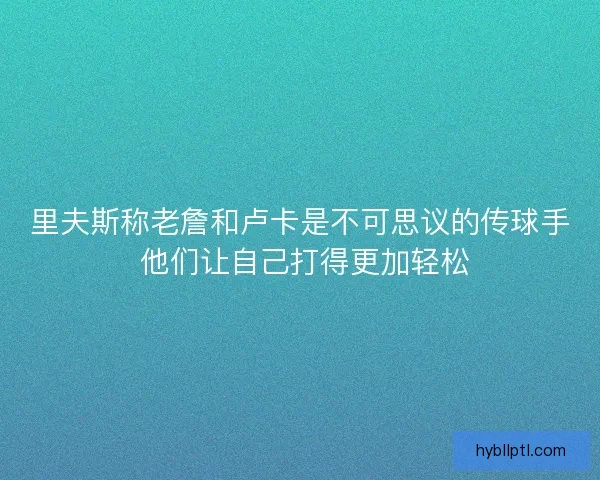 里夫斯称老詹和卢卡是不可思议的传球手 他们让自己打得更加轻松 里夫斯称老詹和卢卡是不可思议的传球手 他们让自己打得更加轻松