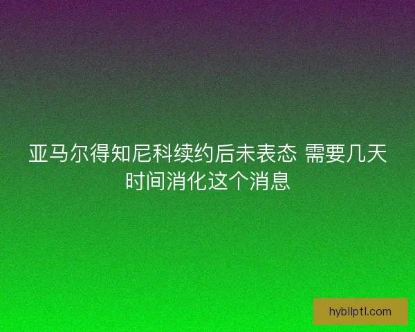亚马尔得知尼科续约后未表态 需要几天时间消化这个消息 亚马尔得知尼科续约后未表态 需要几天时间消化这个消息