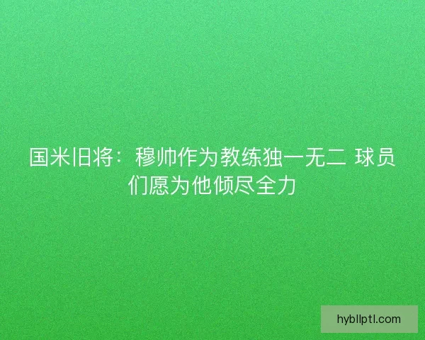 国米旧将：穆帅作为教练独一无二 球员们愿为他倾尽全力