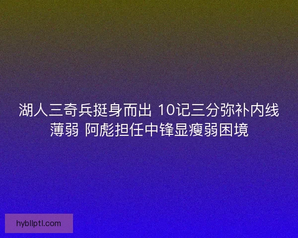 湖人三奇兵挺身而出 10记三分弥补内线薄弱 阿彪担任中锋显瘦弱困境