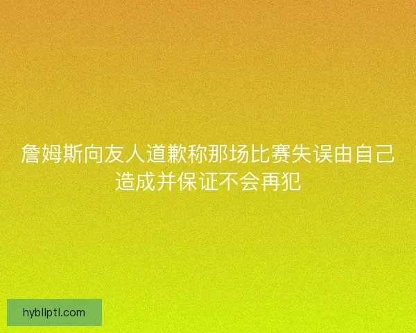 詹姆斯向友人道歉称那场比赛失误由自己造成并保证不会再犯 詹姆斯向友人道歉称那场比赛失误由自己造成并保证不会再犯