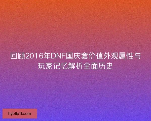 回顾2016年DNF国庆套价值外观属性与玩家记忆解析全面历史