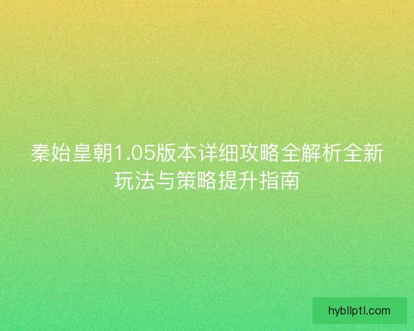 秦始皇朝1.05版本详细攻略全解析全新玩法与策略提升指南