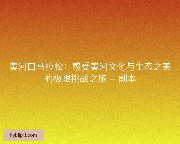 黄河口马拉松:感受黄河文化与生态之美的极限挑战之旅 - 副本 黄河口马拉松:感受黄河文化与生态之美的极限挑战之旅 - 副本