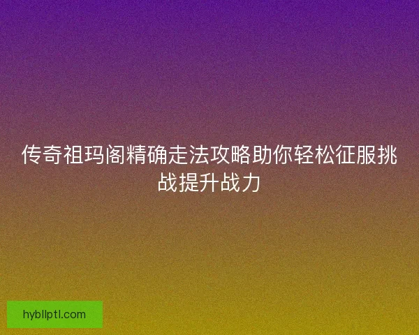 传奇祖玛阁精确走法攻略助你轻松征服挑战提升战力 传奇祖玛阁精确走法攻略助你轻松征服挑战提升战力