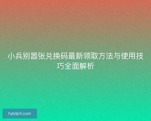 小兵别嚣张兑换码最新领取方法与使用技巧全面解析