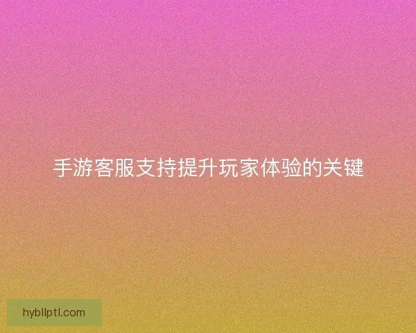 手游客服支持提升玩家体验的关键