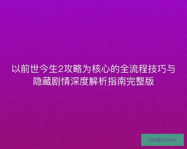以前世今生2攻略为核心的全流程技巧与隐藏剧情深度解析指南完整版