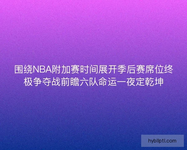 围绕NBA附加赛时间展开季后赛席位终极争夺战前瞻六队命运一夜定乾坤