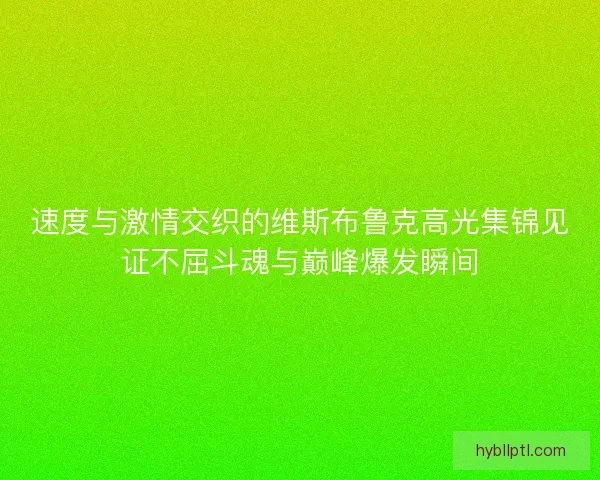 速度与激情交织的维斯布鲁克高光集锦见证不屈斗魂与巅峰爆发瞬间 速度与激情交织的维斯布鲁克高光集锦见证不屈斗魂与巅峰爆发瞬间