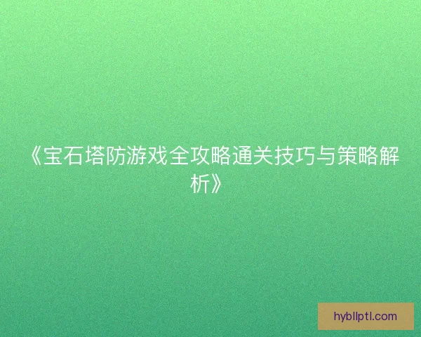 《宝石塔防游戏全攻略通关技巧与策略解析》