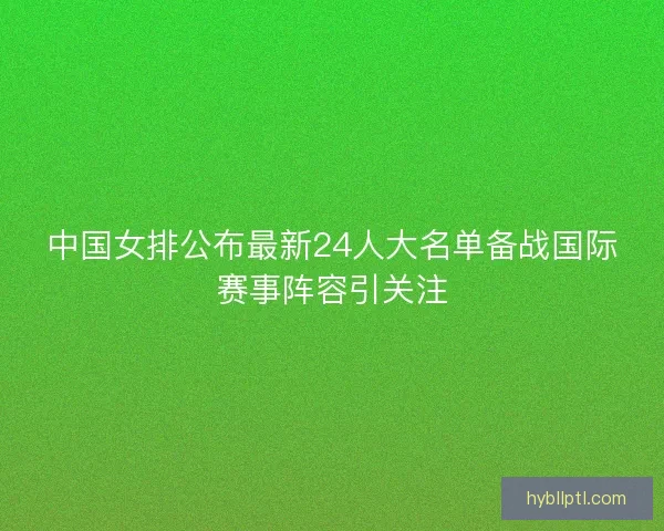 中国女排公布最新24人大名单备战国际赛事阵容引关注