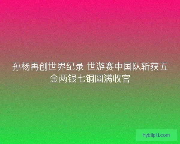 孙杨再创世界纪录 世游赛中国队斩获五金两银七铜圆满收官