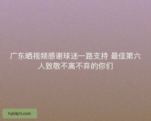 广东晒视频感谢球迷一路支持 最佳第六人致敬不离不弃的你们