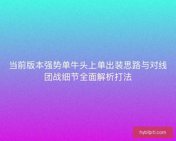 当前版本强势单牛头上单出装思路与对线团战细节全面解析打法
