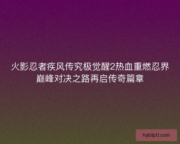 火影忍者疾风传究极觉醒2热血重燃忍界巅峰对决之路再启传奇篇章
