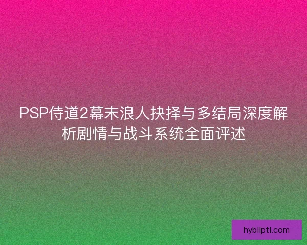 PSP侍道2幕末浪人抉择与多结局深度解析剧情与战斗系统全面评述