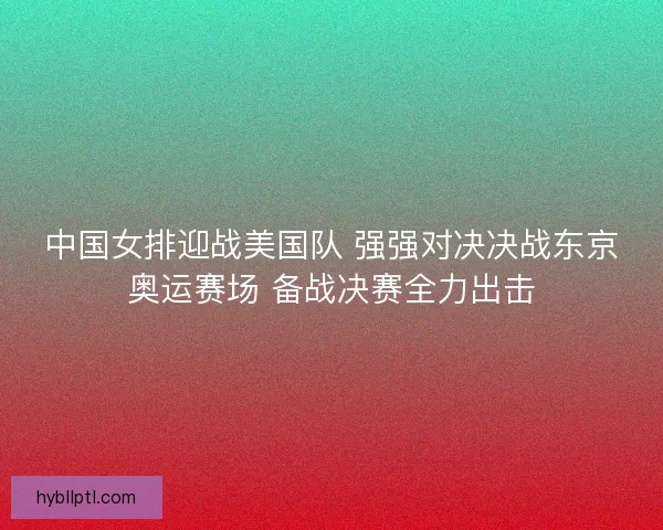 中国女排迎战美国队 强强对决决战东京奥运赛场 备战决赛全力出击