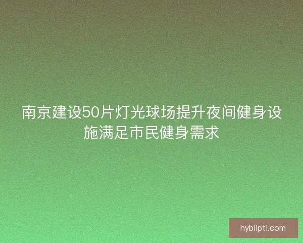 南京建设50片灯光球场提升夜间健身设施满足市民健身需求 南京建设50片灯光球场提升夜间健身设施满足市民健身需求