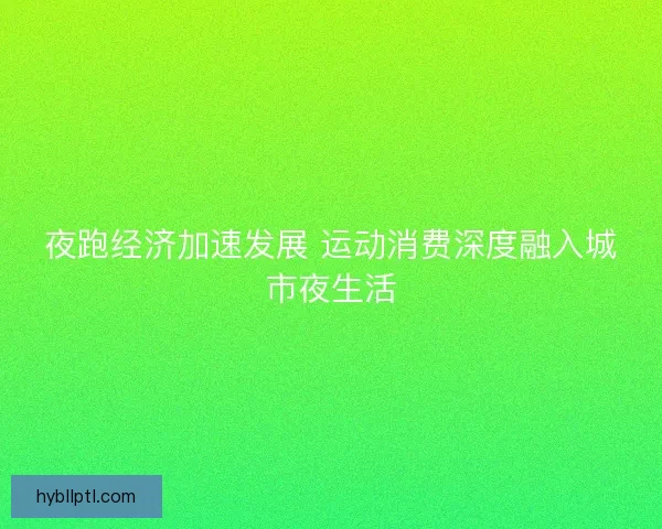 夜跑经济加速发展 运动消费深度融入城市夜生活