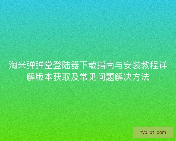 淘米弹弹堂登陆器下载指南与安装教程详解版本获取及常见问题解决方法 淘米弹弹堂登陆器下载指南与安装教程详解版本获取及常见问题解决方法