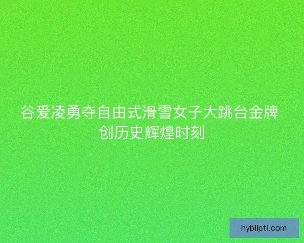谷爱凌勇夺自由式滑雪女子大跳台金牌 创历史辉煌时刻 谷爱凌勇夺自由式滑雪女子大跳台金牌 创历史辉煌时刻