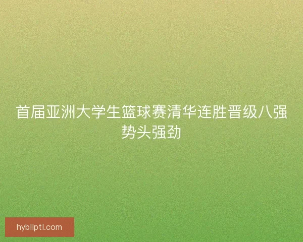 首届亚洲大学生篮球赛清华连胜晋级八强势头强劲 首届亚洲大学生篮球赛清华连胜晋级八强势头强劲
