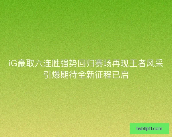 iG豪取六连胜强势回归赛场再现王者风采引爆期待全新征程已启