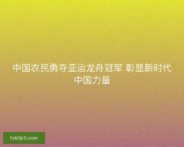 中国农民勇夺亚运龙舟冠军 彰显新时代中国力量 中国农民勇夺亚运龙舟冠军 彰显新时代中国力量