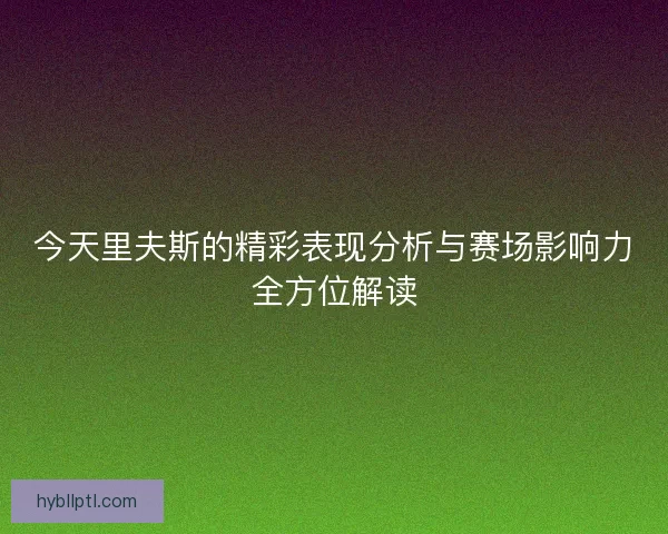 今天里夫斯的精彩表现分析与赛场影响力全方位解读