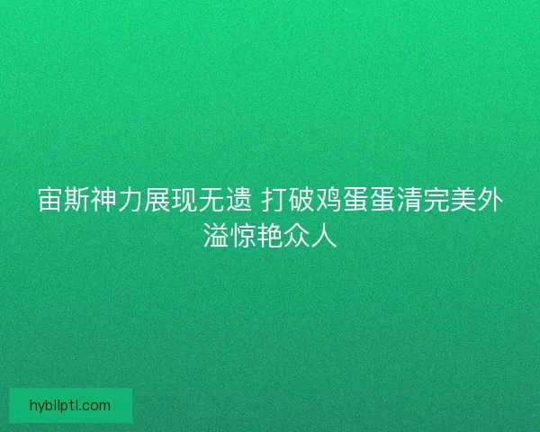 宙斯神力展现无遗 打破鸡蛋蛋清完美外溢惊艳众人 宙斯神力展现无遗 打破鸡蛋蛋清完美外溢惊艳众人