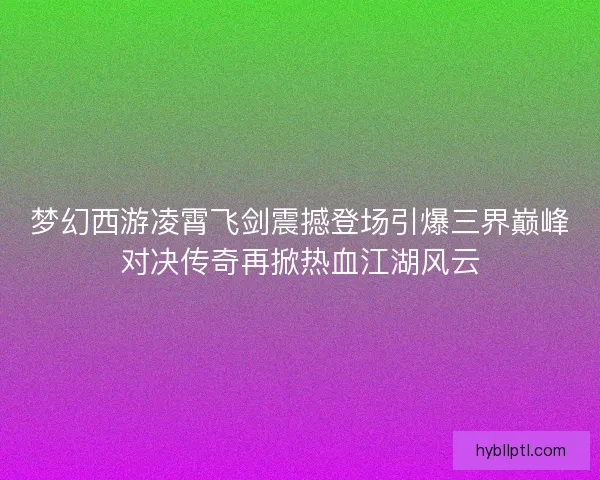 梦幻西游凌霄飞剑震撼登场引爆三界巅峰对决传奇再掀热血江湖风云