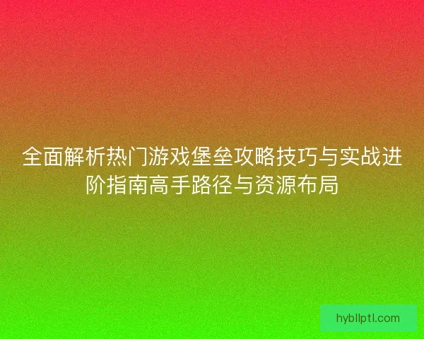 全面解析热门游戏堡垒攻略技巧与实战进阶指南高手路径与资源布局