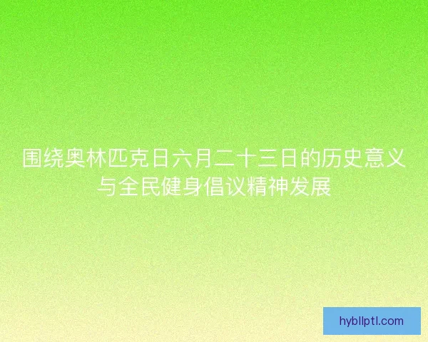 围绕奥林匹克日六月二十三日的历史意义与全民健身倡议精神发展