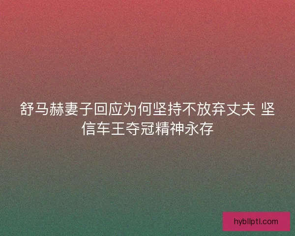 舒马赫妻子回应为何坚持不放弃丈夫 坚信车王夺冠精神永存