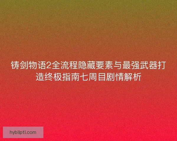 铸剑物语2全流程隐藏要素与最强武器打造终极指南七周目剧情解析