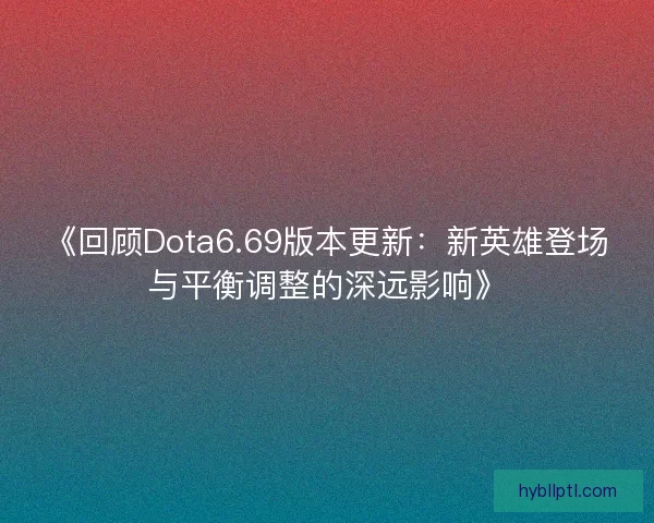 《回顾Dota6.69版本更新：新英雄登场与平衡调整的深远影响》