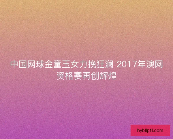 中国网球金童玉女力挽狂澜 2017年澳网资格赛再创辉煌 中国网球金童玉女力挽狂澜 2017年澳网资格赛再创辉煌