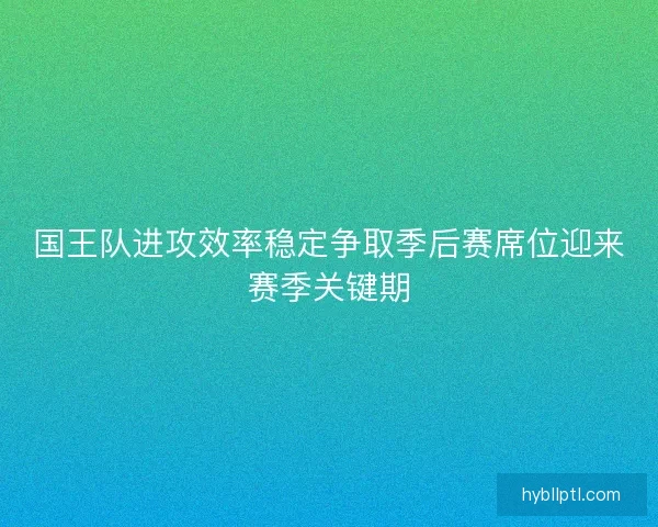国王队进攻效率稳定争取季后赛席位迎来赛季关键期 国王队进攻效率稳定争取季后赛席位迎来赛季关键期