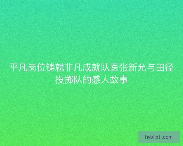 平凡岗位铸就非凡成就队医张新允与田径投掷队的感人故事