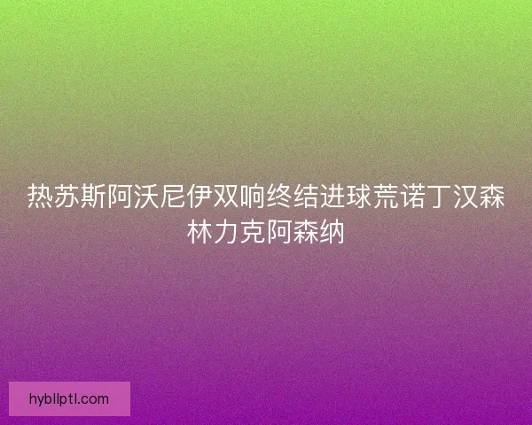 热苏斯阿沃尼伊双响终结进球荒诺丁汉森林力克阿森纳