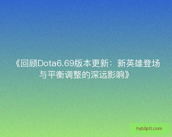 《回顾Dota6.69版本更新：新英雄登场与平衡调整的深远影响》